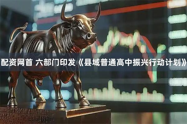 配资网首 六部门印发《县域普通高中振兴行动计划》