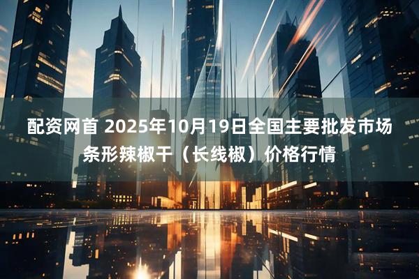 配资网首 2025年10月19日全国主要批发市场条形辣椒干（长线椒）价格行情