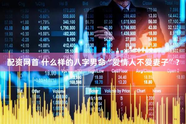 配资网首 什么样的八字男命“爱情人不爱妻子”？