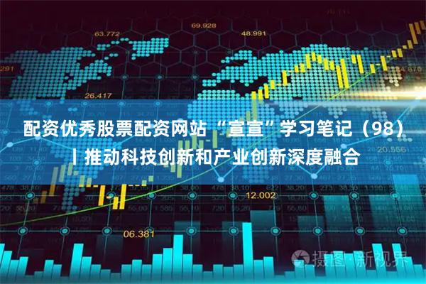 配资优秀股票配资网站 “宣宣”学习笔记（98）丨推动科技创新和产业创新深度融合