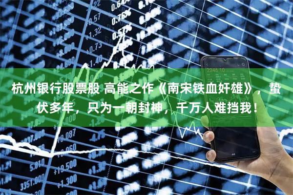 杭州银行股票股 高能之作《南宋铁血奸雄》，蛰伏多年，只为一朝封神，千万人难挡我！