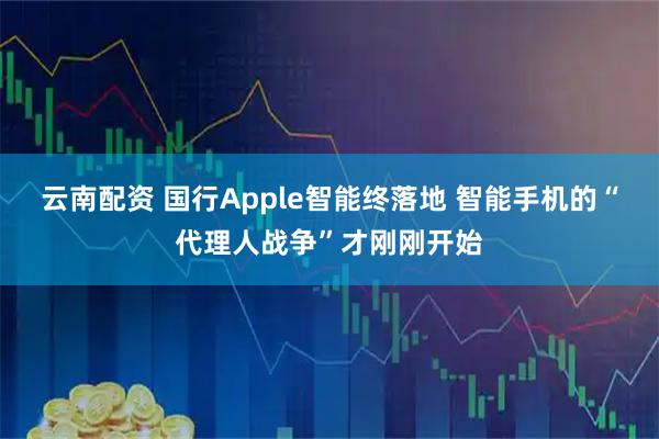 云南配资 国行Apple智能终落地 智能手机的“代理人战争”才刚刚开始