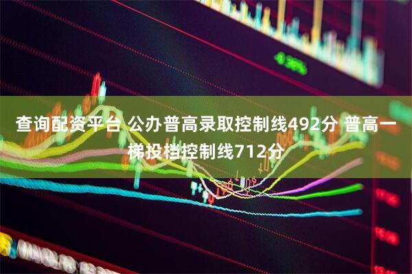 查询配资平台 公办普高录取控制线492分 普高一梯投档控制线712分